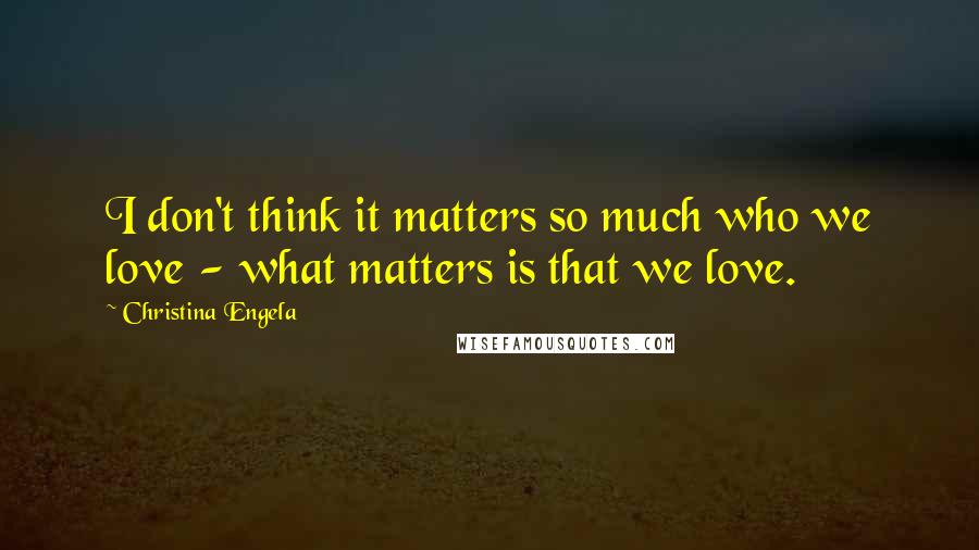 Christina Engela Quotes: I don't think it matters so much who we love - what matters is that we love.