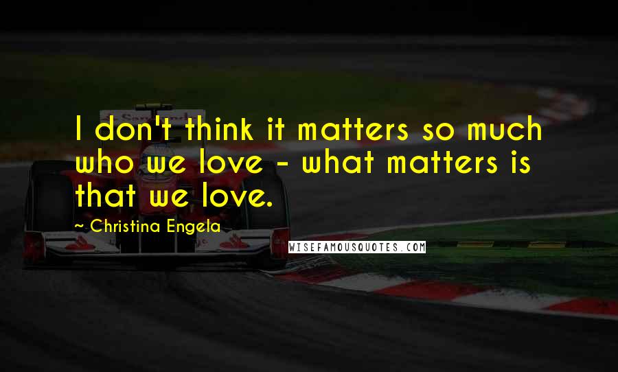 Christina Engela Quotes: I don't think it matters so much who we love - what matters is that we love.