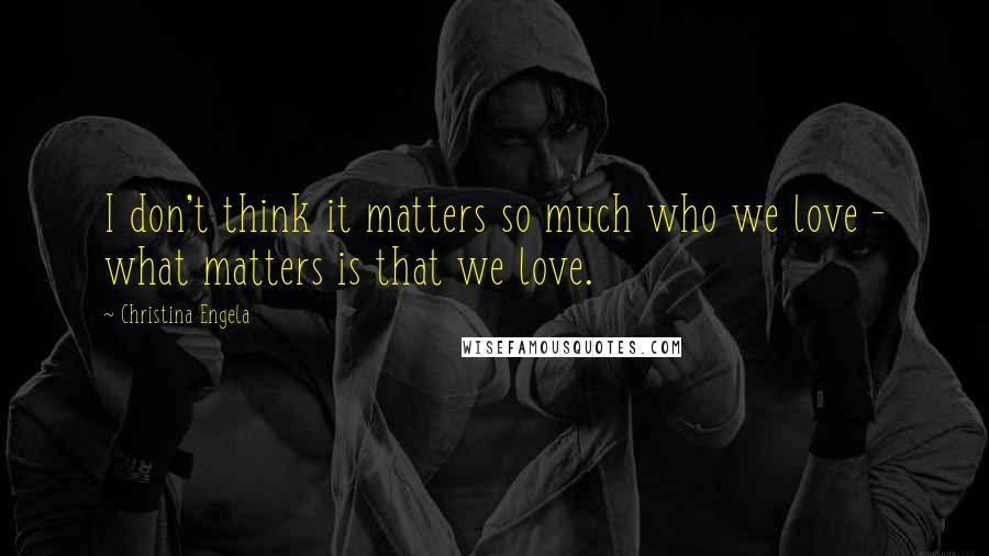 Christina Engela Quotes: I don't think it matters so much who we love - what matters is that we love.