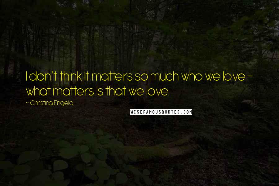 Christina Engela Quotes: I don't think it matters so much who we love - what matters is that we love.