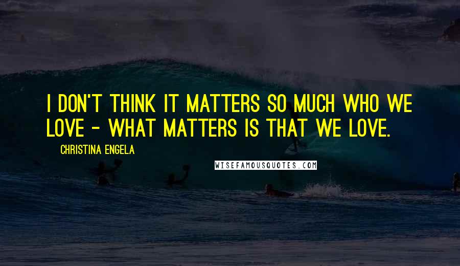 Christina Engela Quotes: I don't think it matters so much who we love - what matters is that we love.