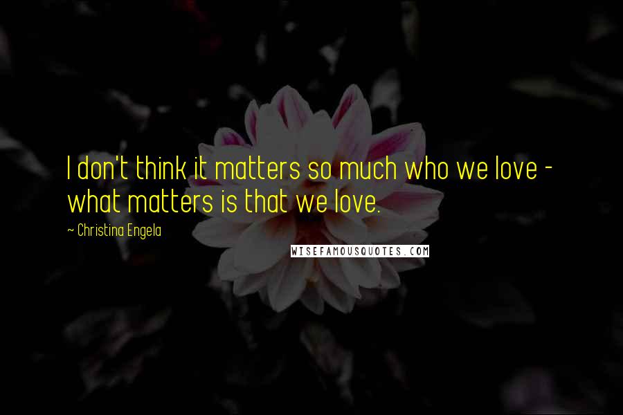 Christina Engela Quotes: I don't think it matters so much who we love - what matters is that we love.