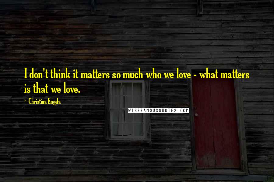 Christina Engela Quotes: I don't think it matters so much who we love - what matters is that we love.