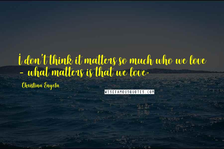 Christina Engela Quotes: I don't think it matters so much who we love - what matters is that we love.