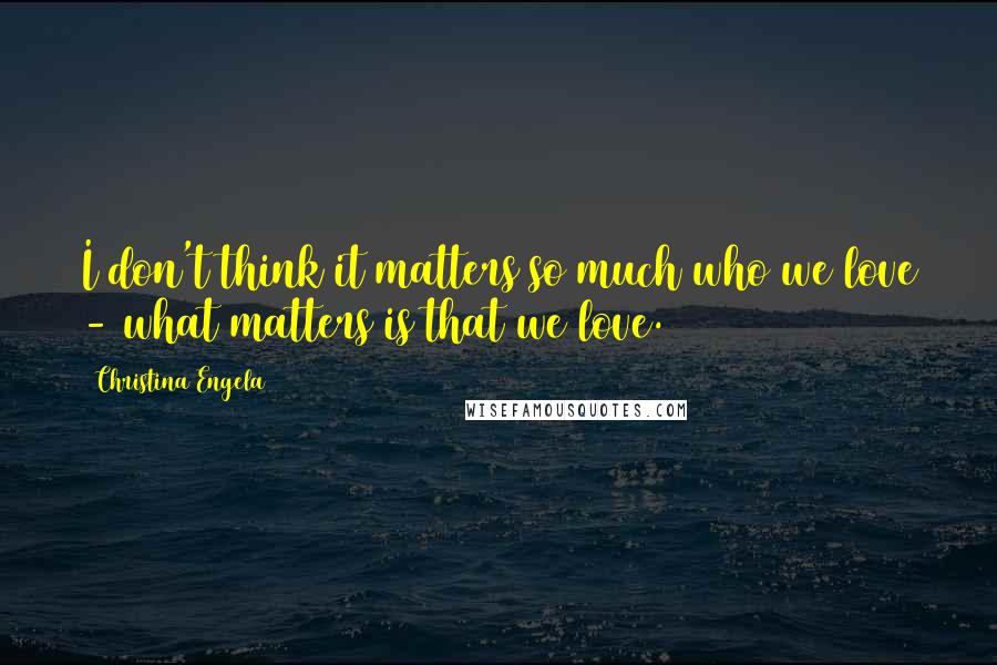 Christina Engela Quotes: I don't think it matters so much who we love - what matters is that we love.