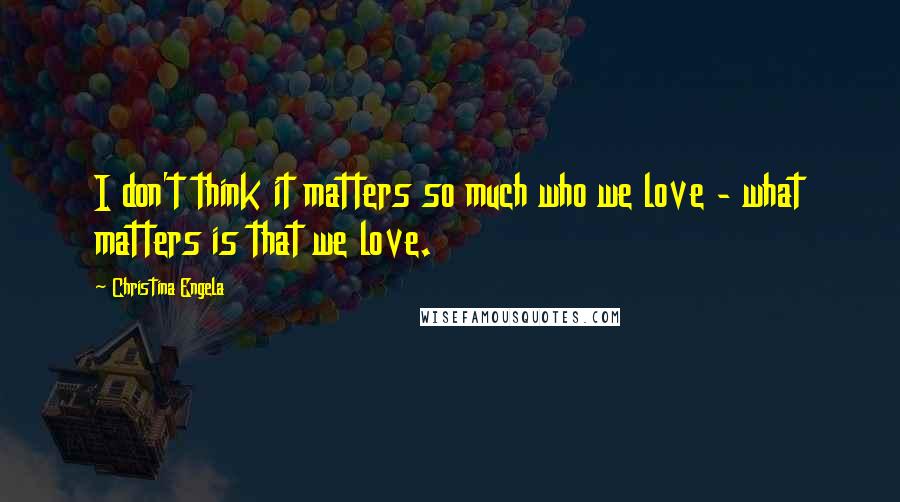 Christina Engela Quotes: I don't think it matters so much who we love - what matters is that we love.