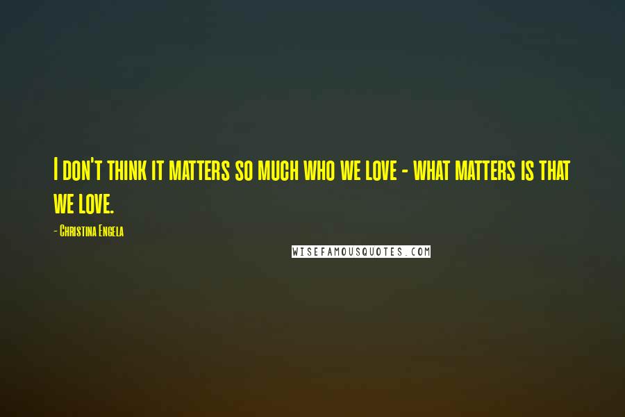 Christina Engela Quotes: I don't think it matters so much who we love - what matters is that we love.