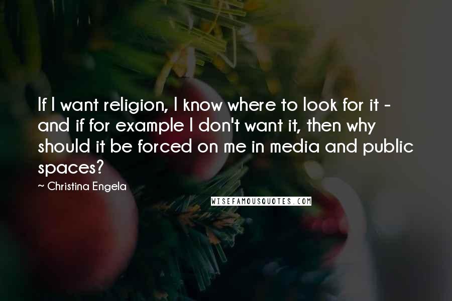 Christina Engela Quotes: If I want religion, I know where to look for it - and if for example I don't want it, then why should it be forced on me in media and public spaces?