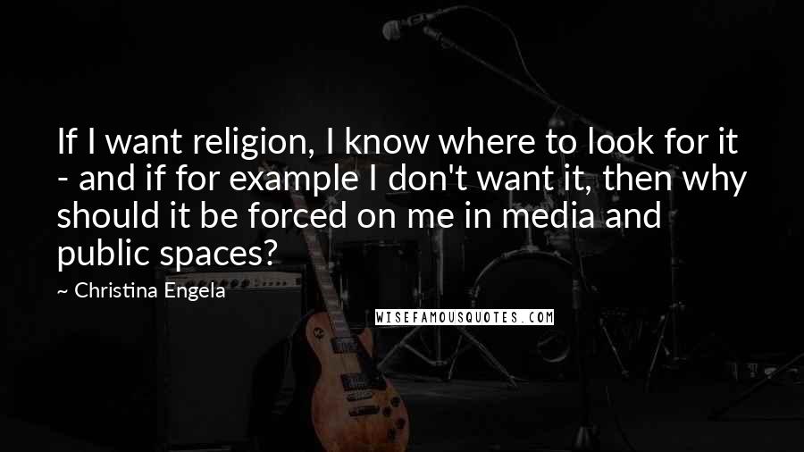 Christina Engela Quotes: If I want religion, I know where to look for it - and if for example I don't want it, then why should it be forced on me in media and public spaces?