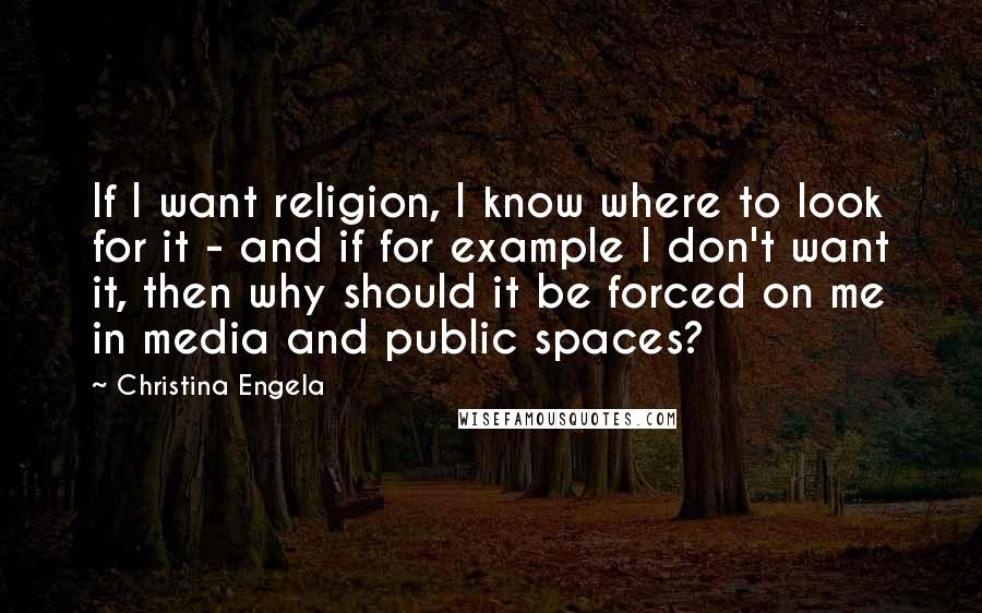 Christina Engela Quotes: If I want religion, I know where to look for it - and if for example I don't want it, then why should it be forced on me in media and public spaces?