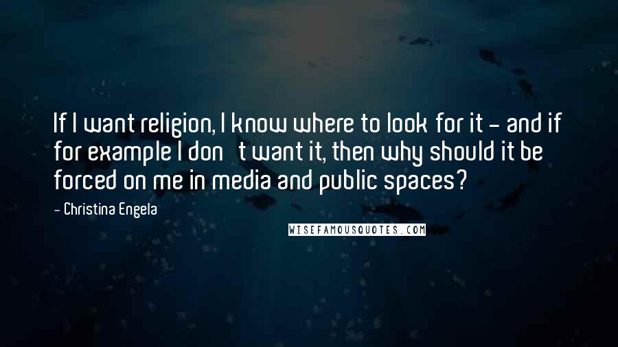 Christina Engela Quotes: If I want religion, I know where to look for it - and if for example I don't want it, then why should it be forced on me in media and public spaces?