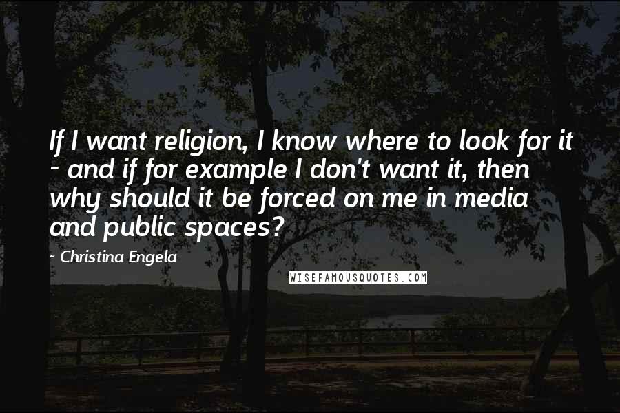 Christina Engela Quotes: If I want religion, I know where to look for it - and if for example I don't want it, then why should it be forced on me in media and public spaces?