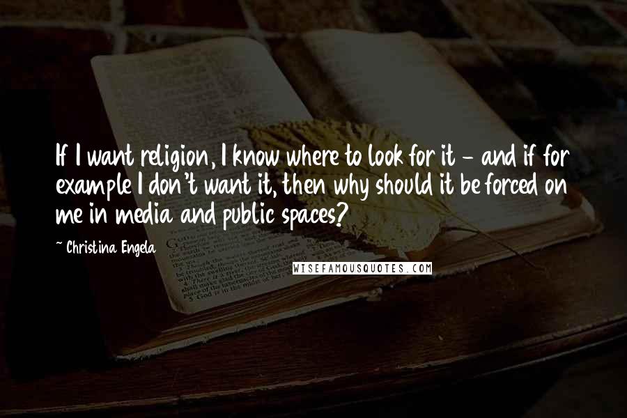 Christina Engela Quotes: If I want religion, I know where to look for it - and if for example I don't want it, then why should it be forced on me in media and public spaces?