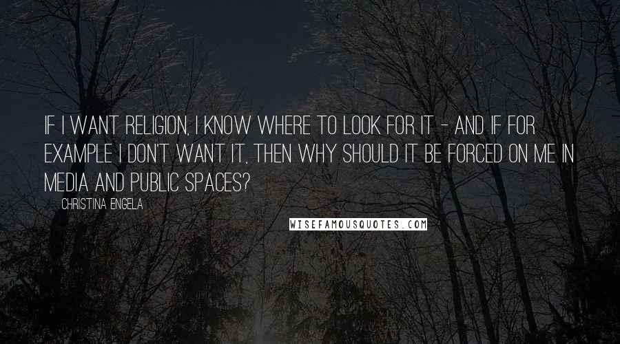 Christina Engela Quotes: If I want religion, I know where to look for it - and if for example I don't want it, then why should it be forced on me in media and public spaces?