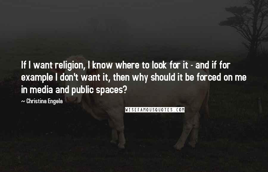 Christina Engela Quotes: If I want religion, I know where to look for it - and if for example I don't want it, then why should it be forced on me in media and public spaces?