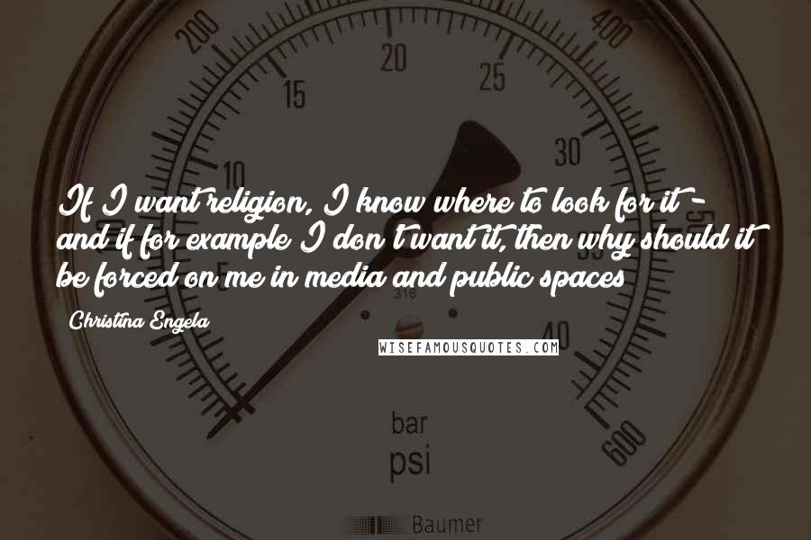 Christina Engela Quotes: If I want religion, I know where to look for it - and if for example I don't want it, then why should it be forced on me in media and public spaces?