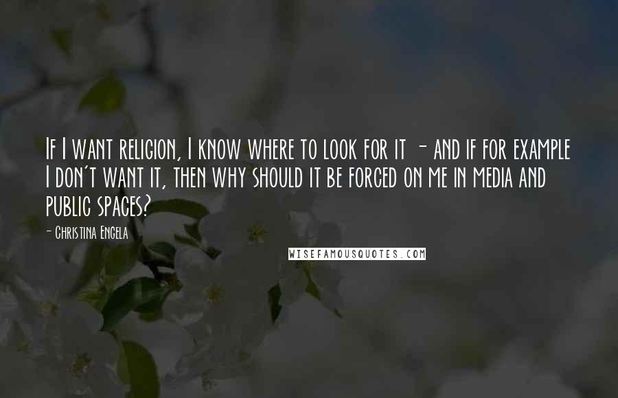 Christina Engela Quotes: If I want religion, I know where to look for it - and if for example I don't want it, then why should it be forced on me in media and public spaces?