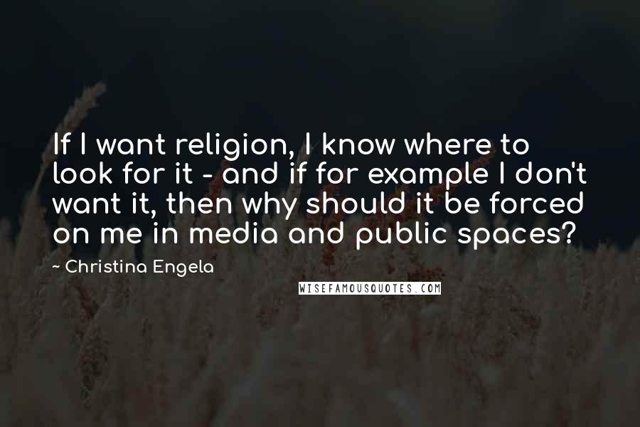 Christina Engela Quotes: If I want religion, I know where to look for it - and if for example I don't want it, then why should it be forced on me in media and public spaces?