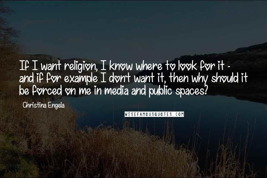Christina Engela Quotes: If I want religion, I know where to look for it - and if for example I don't want it, then why should it be forced on me in media and public spaces?