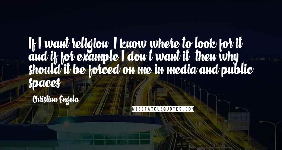 Christina Engela Quotes: If I want religion, I know where to look for it - and if for example I don't want it, then why should it be forced on me in media and public spaces?