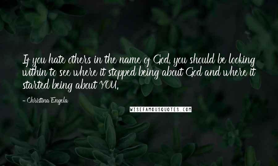 Christina Engela Quotes: If you hate others in the name of God, you should be looking within to see where it stopped being about God and where it started being about YOU.