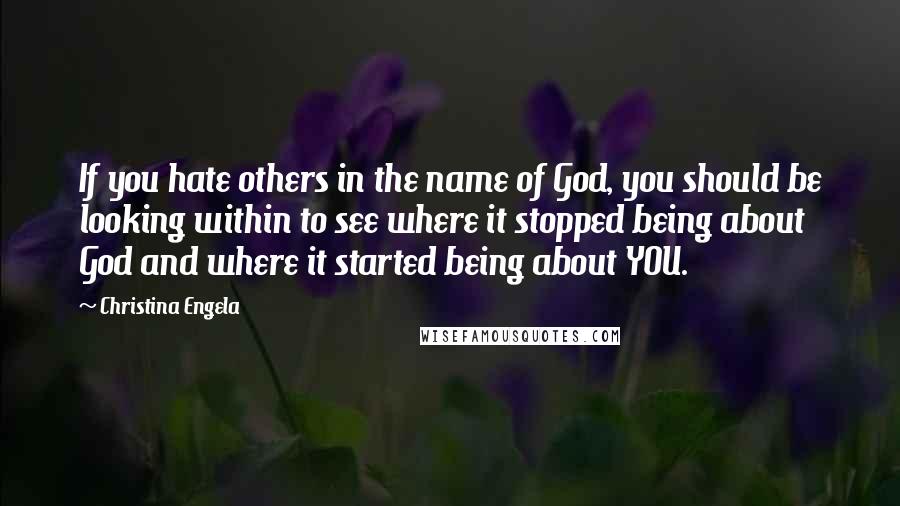 Christina Engela Quotes: If you hate others in the name of God, you should be looking within to see where it stopped being about God and where it started being about YOU.