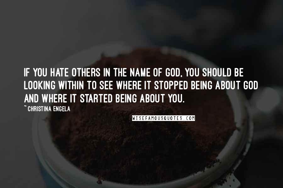 Christina Engela Quotes: If you hate others in the name of God, you should be looking within to see where it stopped being about God and where it started being about YOU.