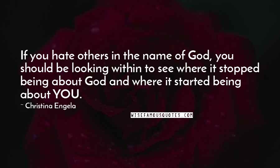 Christina Engela Quotes: If you hate others in the name of God, you should be looking within to see where it stopped being about God and where it started being about YOU.