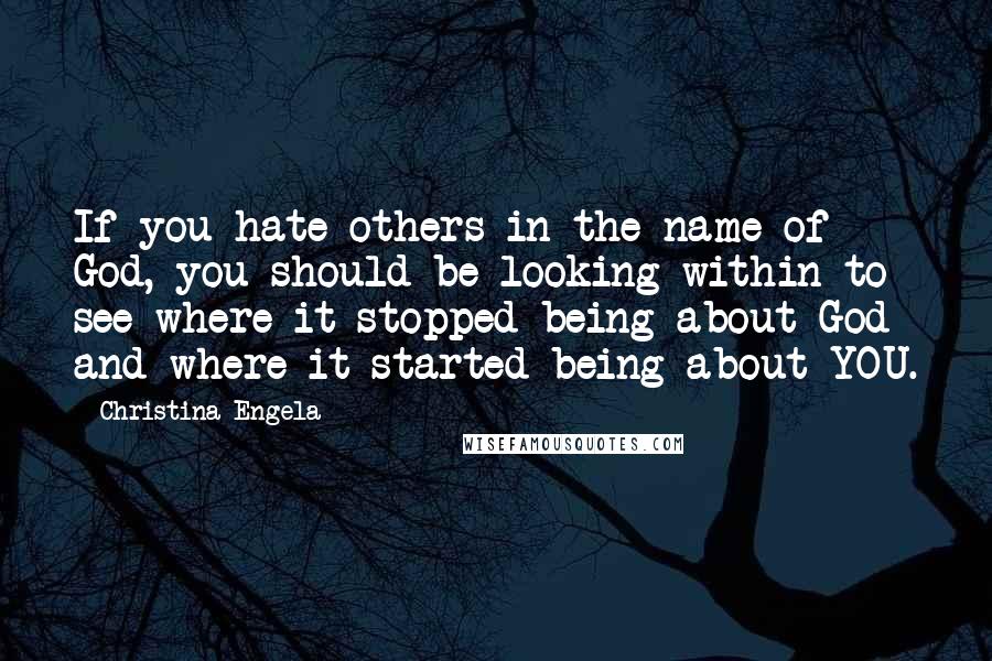 Christina Engela Quotes: If you hate others in the name of God, you should be looking within to see where it stopped being about God and where it started being about YOU.