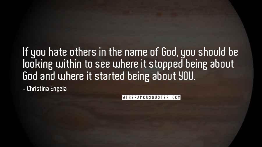 Christina Engela Quotes: If you hate others in the name of God, you should be looking within to see where it stopped being about God and where it started being about YOU.