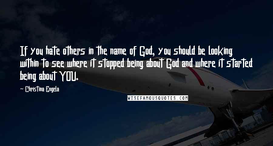 Christina Engela Quotes: If you hate others in the name of God, you should be looking within to see where it stopped being about God and where it started being about YOU.