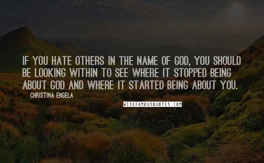 Christina Engela Quotes: If you hate others in the name of God, you should be looking within to see where it stopped being about God and where it started being about YOU.