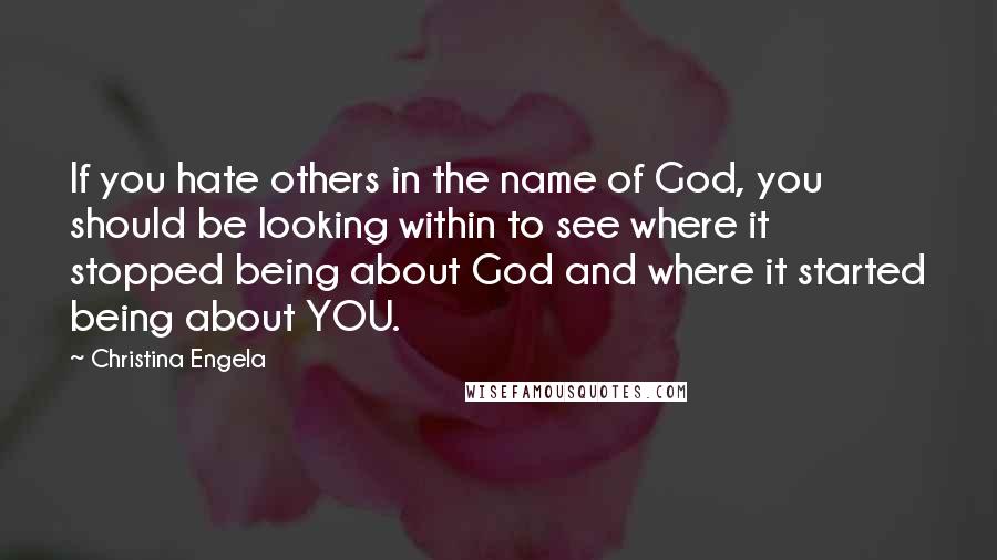 Christina Engela Quotes: If you hate others in the name of God, you should be looking within to see where it stopped being about God and where it started being about YOU.