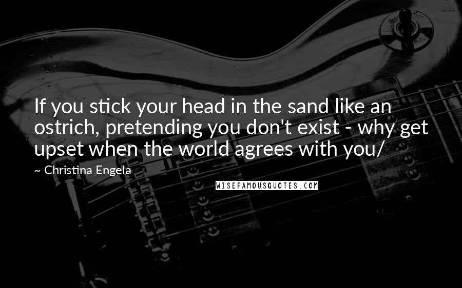 Christina Engela Quotes: If you stick your head in the sand like an ostrich, pretending you don't exist - why get upset when the world agrees with you/