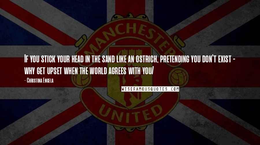 Christina Engela Quotes: If you stick your head in the sand like an ostrich, pretending you don't exist - why get upset when the world agrees with you/