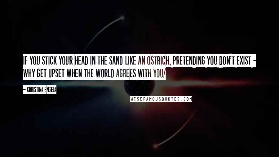 Christina Engela Quotes: If you stick your head in the sand like an ostrich, pretending you don't exist - why get upset when the world agrees with you/