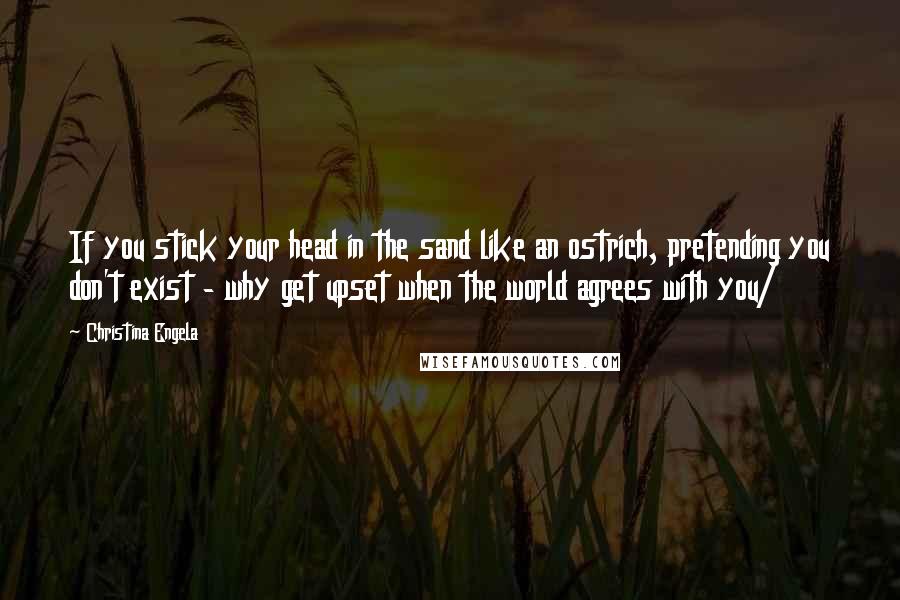 Christina Engela Quotes: If you stick your head in the sand like an ostrich, pretending you don't exist - why get upset when the world agrees with you/