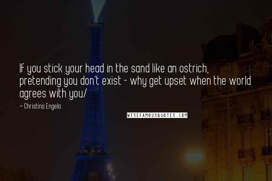 Christina Engela Quotes: If you stick your head in the sand like an ostrich, pretending you don't exist - why get upset when the world agrees with you/