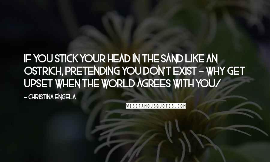 Christina Engela Quotes: If you stick your head in the sand like an ostrich, pretending you don't exist - why get upset when the world agrees with you/