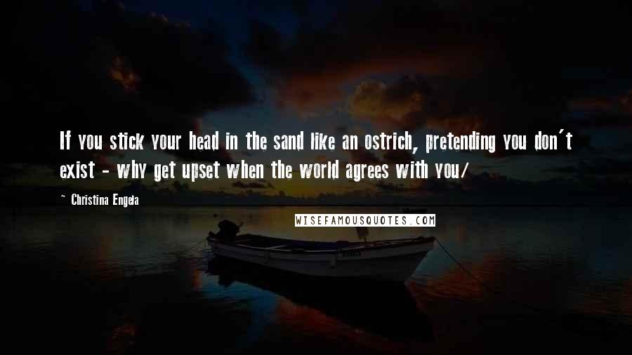 Christina Engela Quotes: If you stick your head in the sand like an ostrich, pretending you don't exist - why get upset when the world agrees with you/