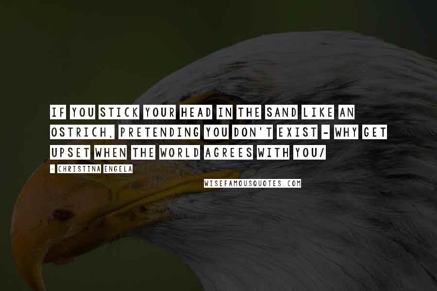 Christina Engela Quotes: If you stick your head in the sand like an ostrich, pretending you don't exist - why get upset when the world agrees with you/