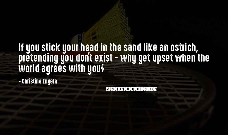 Christina Engela Quotes: If you stick your head in the sand like an ostrich, pretending you don't exist - why get upset when the world agrees with you/