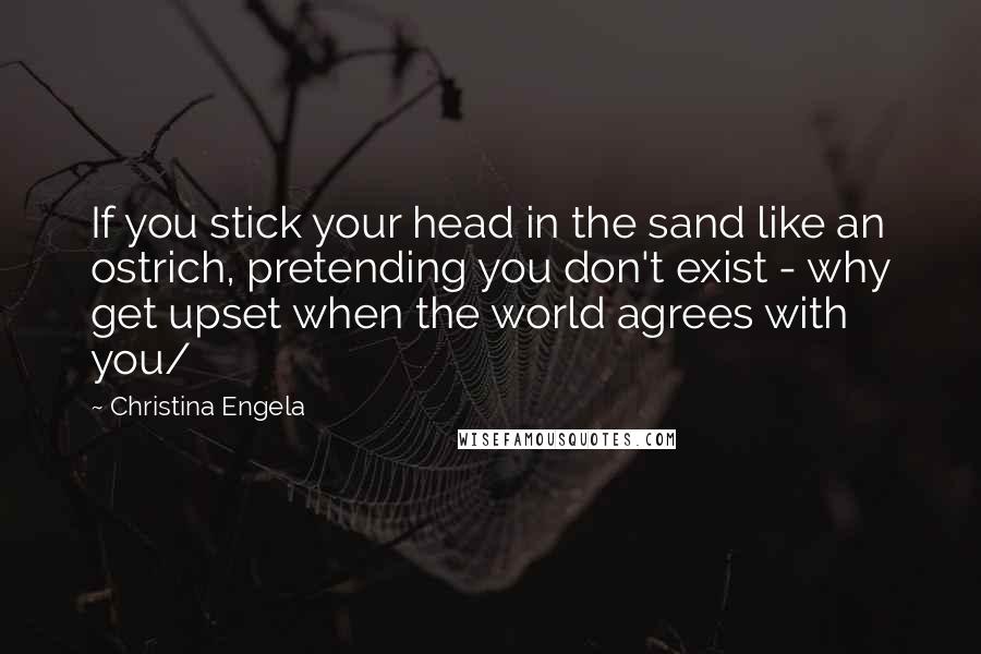 Christina Engela Quotes: If you stick your head in the sand like an ostrich, pretending you don't exist - why get upset when the world agrees with you/