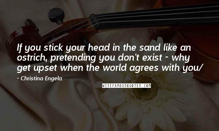 Christina Engela Quotes: If you stick your head in the sand like an ostrich, pretending you don't exist - why get upset when the world agrees with you/