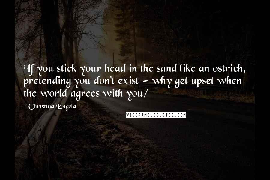 Christina Engela Quotes: If you stick your head in the sand like an ostrich, pretending you don't exist - why get upset when the world agrees with you/