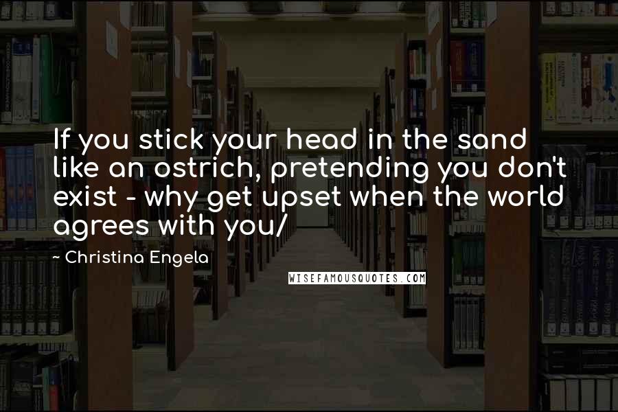 Christina Engela Quotes: If you stick your head in the sand like an ostrich, pretending you don't exist - why get upset when the world agrees with you/