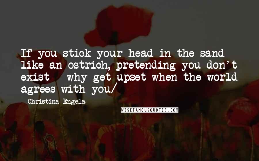 Christina Engela Quotes: If you stick your head in the sand like an ostrich, pretending you don't exist - why get upset when the world agrees with you/