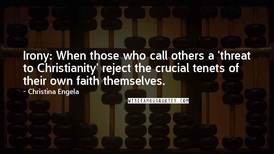 Christina Engela Quotes: Irony: When those who call others a 'threat to Christianity' reject the crucial tenets of their own faith themselves.