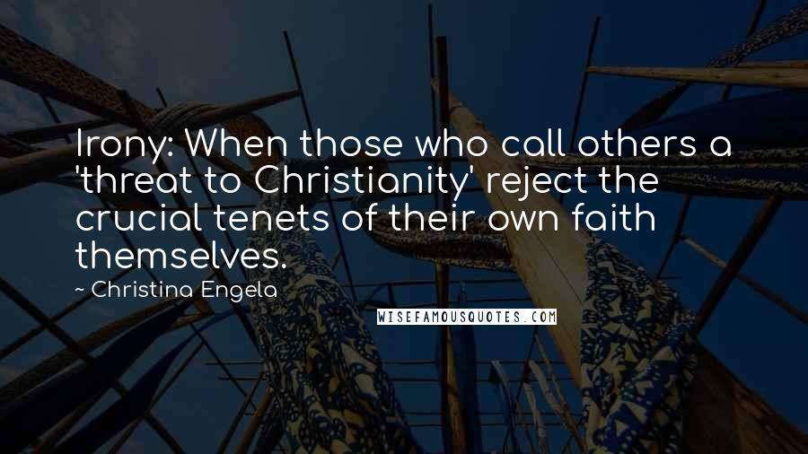 Christina Engela Quotes: Irony: When those who call others a 'threat to Christianity' reject the crucial tenets of their own faith themselves.