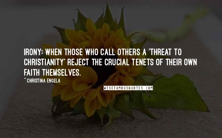 Christina Engela Quotes: Irony: When those who call others a 'threat to Christianity' reject the crucial tenets of their own faith themselves.